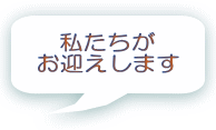 私たちが お迎えします 